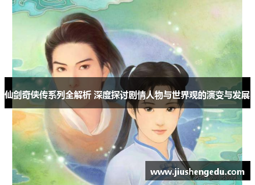 仙剑奇侠传系列全解析 深度探讨剧情人物与世界观的演变与发展 仙剑奇侠传系列全解析 深度探讨剧情人物与世界观的演变与发展